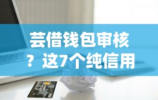 芸借钱包审核？这7个纯信用贷款平台值得一试