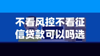 不看风控不看征信贷款可以吗选哪个平台？7个好下口子网推荐
