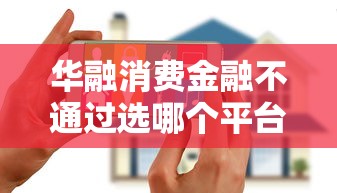 华融消费金融不通过选哪个平台？8个2025花户风控必过的口子论坛推荐