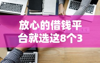 放心的借钱平台就选这8个3000元网贷代理平台