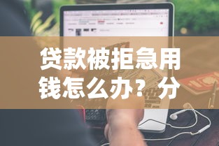 贷款被拒急用钱怎么办？分享6个类似高炮口子的平台