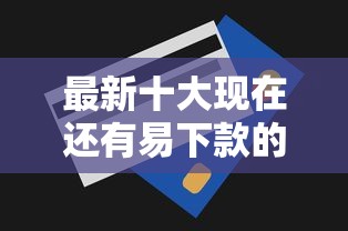 最新十大现在还有易下款的平台，专治急用钱小莹卡贷