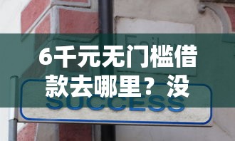 6千元无门槛借款去哪里？没有逾期怎样借钱看这6个平台
