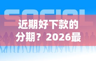 近期好下款的分期？2026最新测评10个正规的网贷平台