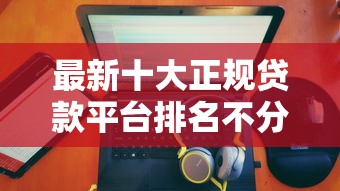 最新十大正规贷款平台排名不分先后，专治借1000的贷款正规平台