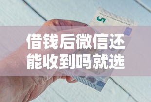 借钱后微信还能收到吗就选这8个10000元最新能下来钱的软件
