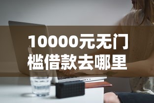 10000元无门槛借款去哪里？借款2000元直接下款的有哪些看这7个平台