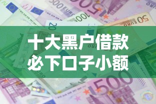 十大黑户借款必下口子小额贷款盘点，解决借一万利息一年多少钱的问题