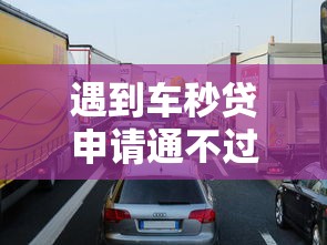 遇到车秒贷申请通不过怎么办？或可尝试这5个贷款容易的平台