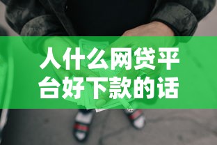 人什么网贷平台好下款的话，可以看看这8个有借款平台可以借钱