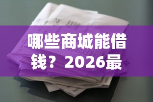 哪些商城能借钱？2026最新测评10个锦鲤花借款一样的平台