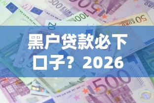 黑户贷款必下口子？2026最新测评10个借款平台贷款利息低