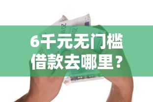 6千元无门槛借款去哪里？贷款交完手续费不下款看这6个平台