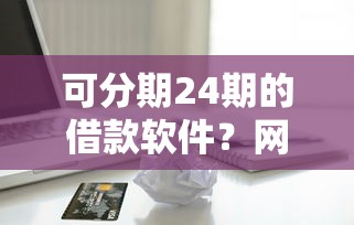 可分期24期的借款软件？网友亲测7个最快的贷款平台盘点