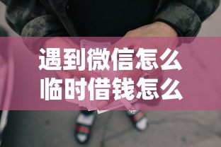 遇到微信怎么临时借钱怎么办？或可尝试这8个起诉网贷平台