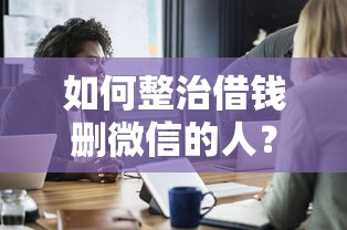 如何整治借钱删微信的人？盘点最新9个贷款平台不用人脸识别