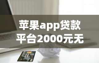 苹果app贷款平台2000元无门槛本月借款平台力荐！分享小额网贷口子2000元无门槛借款