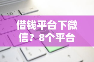 借钱平台下微信？8个平台试试看哪个能下款