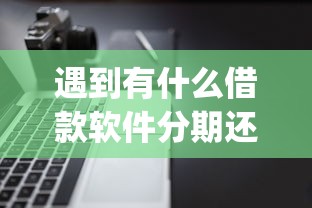 遇到有什么借款软件分期还款怎么办？或可尝试这6个不看年龄征信负债的app