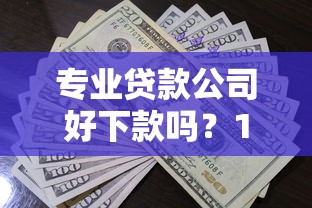 专业贷款公司好下款吗？1万元无门槛借款平台推荐，6个借500元立马到账软件盘点