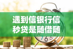遇到信银行信秒贷是随借随还吗怎么办？或可尝试这5个借钱大平台