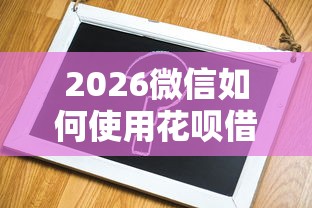 2026微信如何使用花呗借钱，差5千元就选这8个平台
