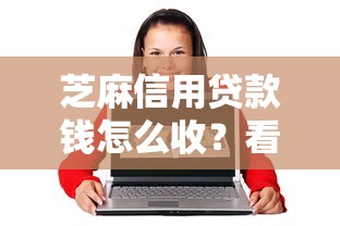 芝麻信用贷款钱怎么收？看看这8个65岁贷款平台怎么样