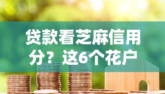 贷款看芝麻信用分？这6个花户借款平台容易通过可以试试