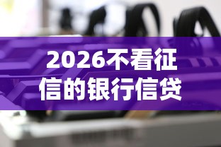 2026不看征信的银行信贷，差4000元就选这7个平台