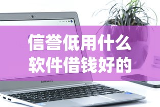 信誉低用什么软件借钱好的话，可以看看这8个手机可以临时借钱的app