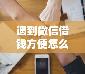 遇到微信借钱方便怎么办？或可尝试这8个容易借钱软件