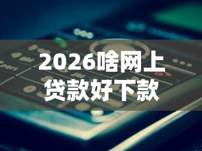 2026啥网上贷款好下款，差2000元就选这7个平台