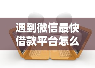 遇到微信最快借款平台怎么办？或可尝试这8个有逾期借款容易通过的软件