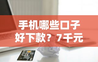 手机哪些口子好下款？7千元无门槛借款平台推荐，6个逾期还能贷款的平台盘点