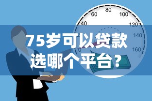 75岁可以贷款选哪个平台？5个安全的贷款平台推荐