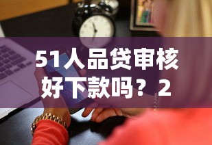 51人品贷审核好下款吗？2026最新测评10个手机借钱平台