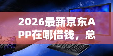 2026最新京东APP在哪借钱，总结十个平台借钱安全可靠！