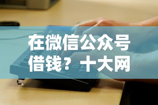 在微信公众号借钱？十大网贷平台怎么投诉推荐