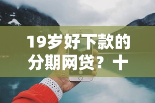 19岁好下款的分期网贷？十大网贷口子大全平台推荐