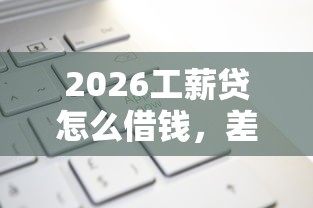 2026工薪贷怎么借钱，差4000元就选这5个平台