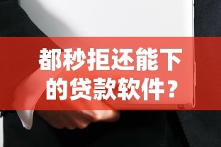 都秒拒还能下的贷款软件？8个靠谱各大贷款平台推荐