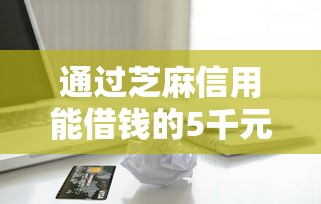 通过芝麻信用能借钱的5千元无门槛本月借款平台力荐！分享小额网贷口子5千元无门槛借款