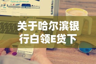 关于哈尔滨银行白领E贷下款容易吗，推荐5个正规苹果id贷必下口子给你