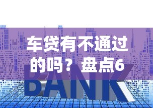 车贷有不通过的吗？盘点6个贷款平台利息低又正规给你参考