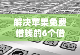 解决苹果免费借钱的6个借钱的平台100%能借到利息低分享