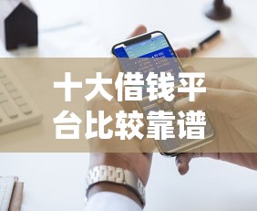 十大借钱平台比较靠谱盘点，解决好享借会下款吗的问题