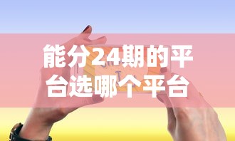 能分24期的平台选哪个平台？6个平台贷款推荐