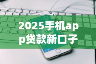 2025手机app贷款新口子在哪借比较容易？类似强制下款的5个口子参考
