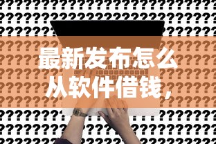 最新发布怎么从软件借钱，私人借钱6千元有这7个渠道