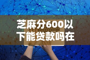 芝麻分600以下能贷款吗在哪借比较容易？类似强制下款的7个口子参考